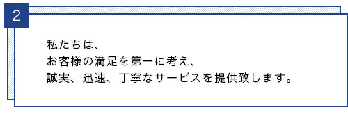 私たちは、お客様の満足を第一に考え、誠実、迅速、丁寧なサービスを提供致します。