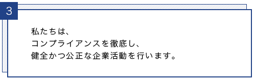 私たちは、コンプライアンスを徹底し、健全かつ公正な企業活動を行います。